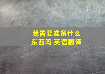 我需要准备什么东西吗 英语翻译